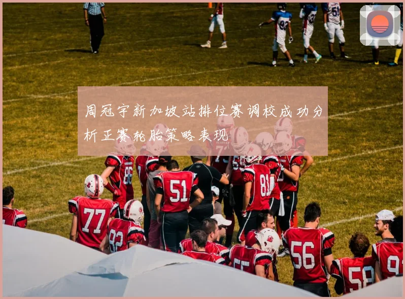 周冠宇新加坡站排位赛调校成功分析正赛轮胎策略表现